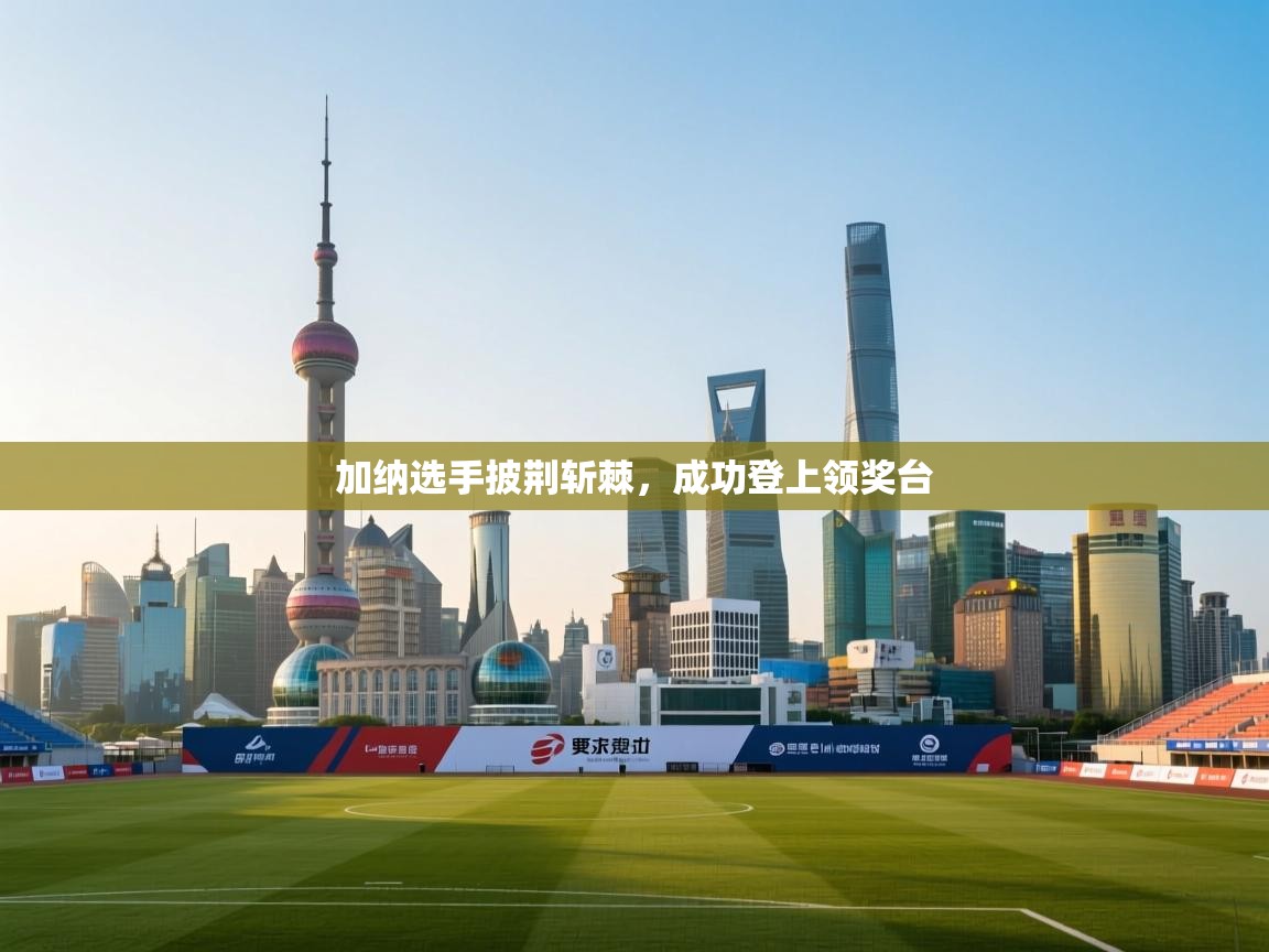 加纳选手披荆斩棘,成功登上领奖台 第2张